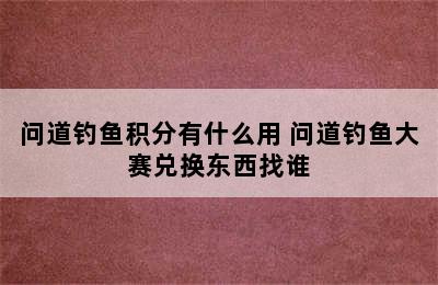 问道钓鱼积分有什么用 问道钓鱼大赛兑换东西找谁